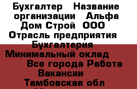 Бухгалтер › Название организации ­ Альфа Дом Строй, ООО › Отрасль предприятия ­ Бухгалтерия › Минимальный оклад ­ 20 000 - Все города Работа » Вакансии   . Тамбовская обл.,Моршанск г.